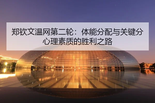 郑钦文温网第二轮：体能分配与关键分心理素质的胜利之路