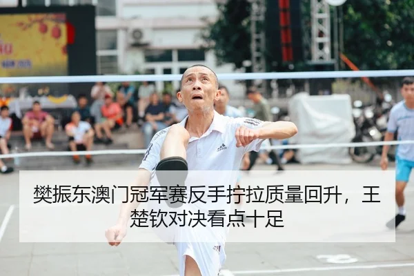 樊振东澳门冠军赛反手拧拉质量回升，王楚钦对决看点十足