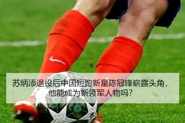 苏炳添退役后中国短跑新星陈冠锋崭露头角，他能成为新领军人物吗？