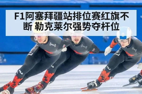 F1阿塞拜疆站排位赛红旗不断 勒克莱尔强势夺杆位